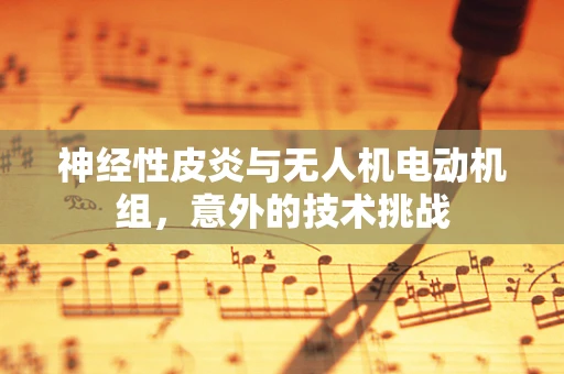神经性皮炎与无人机电动机组，意外的技术挑战