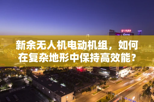 新余无人机电动机组，如何在复杂地形中保持高效能？