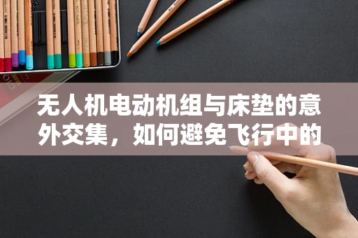 无人机电动机组与床垫的意外交集，如何避免飞行中的软着陆？