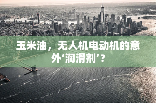 玉米油，无人机电动机的意外‘润滑剂’？