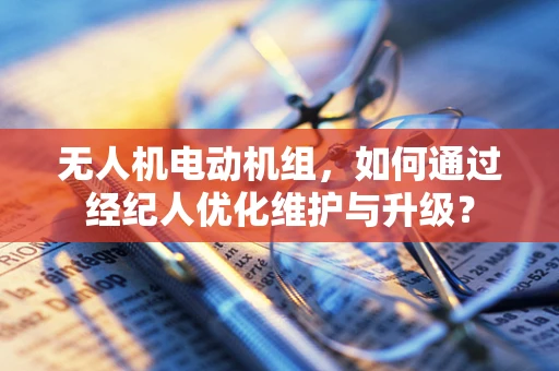 无人机电动机组，如何通过经纪人优化维护与升级？
