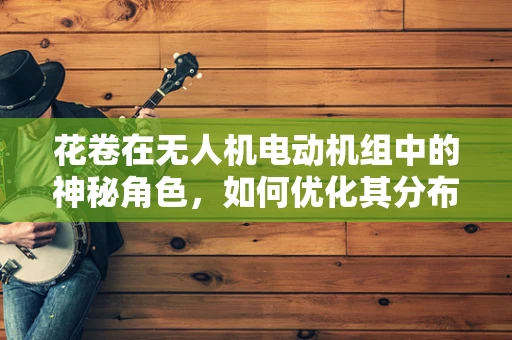花卷在无人机电动机组中的神秘角色，如何优化其分布以提升飞行稳定性？