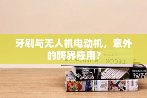 牙刷与无人机电动机，意外的跨界应用？
