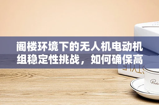 阁楼环境下的无人机电动机组稳定性挑战，如何确保高效运行？