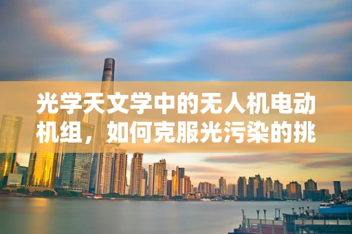 光学天文学中的无人机电动机组，如何克服光污染的挑战？