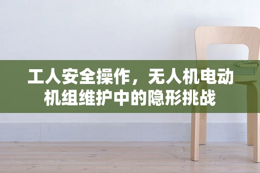 工人安全操作，无人机电动机组维护中的隐形挑战