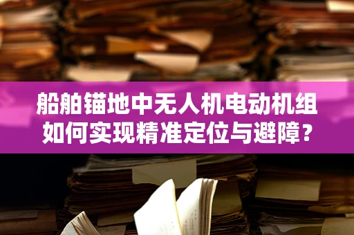 船舶锚地中无人机电动机组如何实现精准定位与避障？