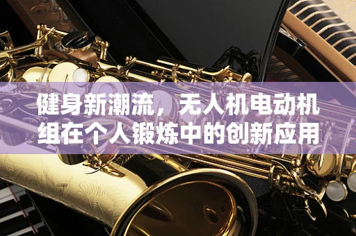 健身新潮流，无人机电动机组在个人锻炼中的创新应用？