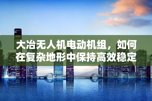 大冶无人机电动机组，如何在复杂地形中保持高效稳定飞行？