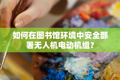 如何在图书馆环境中安全部署无人机电动机组？