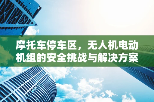 摩托车停车区，无人机电动机组的安全挑战与解决方案