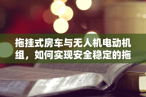 拖挂式房车与无人机电动机组，如何实现安全稳定的拖航？