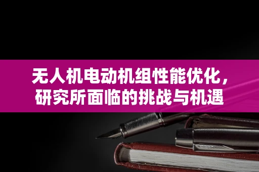 无人机电动机组性能优化，研究所面临的挑战与机遇