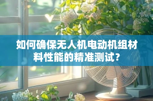 如何确保无人机电动机组材料性能的精准测试？