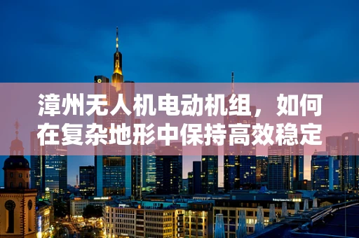 漳州无人机电动机组，如何在复杂地形中保持高效稳定飞行？