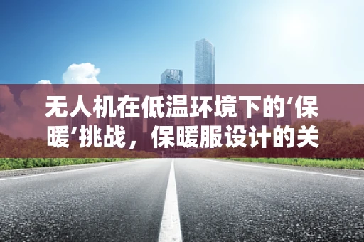 无人机在低温环境下的‘保暖’挑战，保暖服设计的关键考量