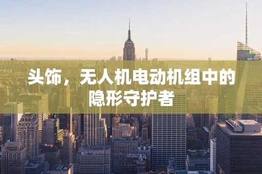 头饰，无人机电动机组中的隐形守护者