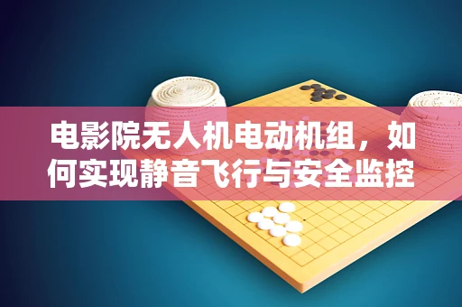 电影院无人机电动机组，如何实现静音飞行与安全监控？