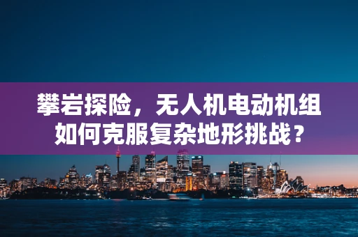 攀岩探险，无人机电动机组如何克服复杂地形挑战？