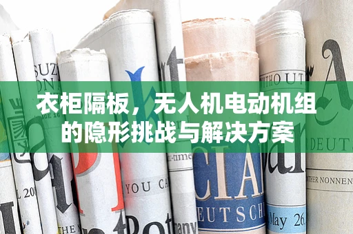 衣柜隔板，无人机电动机组的隐形挑战与解决方案
