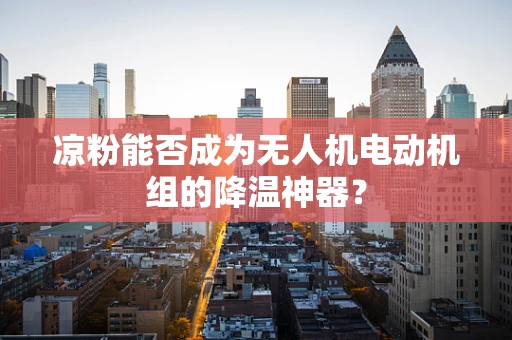 凉粉能否成为无人机电动机组的降温神器？