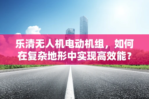 乐清无人机电动机组，如何在复杂地形中实现高效能？