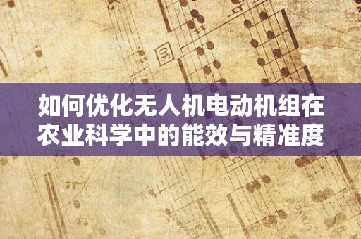 如何优化无人机电动机组在农业科学中的能效与精准度？