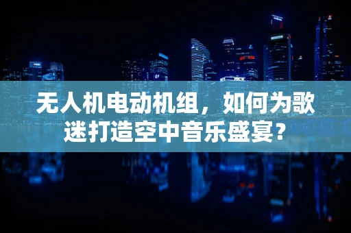 无人机电动机组，如何为歌迷打造空中音乐盛宴？