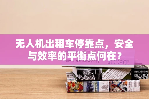 无人机出租车停靠点，安全与效率的平衡点何在？