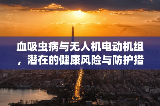 血吸虫病与无人机电动机组，潜在的健康风险与防护措施