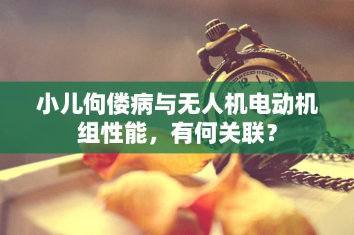 小儿佝偻病与无人机电动机组性能，有何关联？