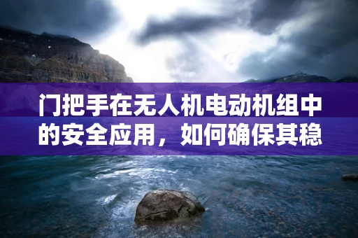 门把手在无人机电动机组中的安全应用，如何确保其稳固与安全？