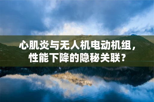 心肌炎与无人机电动机组，性能下降的隐秘关联？