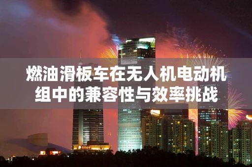 燃油滑板车在无人机电动机组中的兼容性与效率挑战