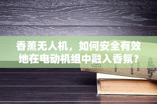 香薰无人机，如何安全有效地在电动机组中融入香氛？