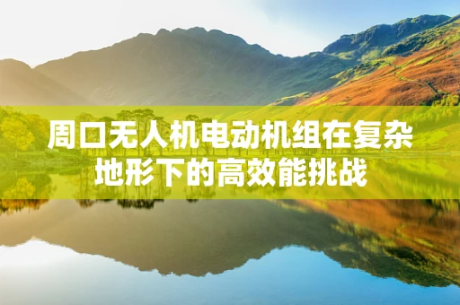 周口无人机电动机组在复杂地形下的高效能挑战