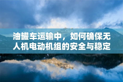 油罐车运输中，如何确保无人机电动机组的安全与稳定？