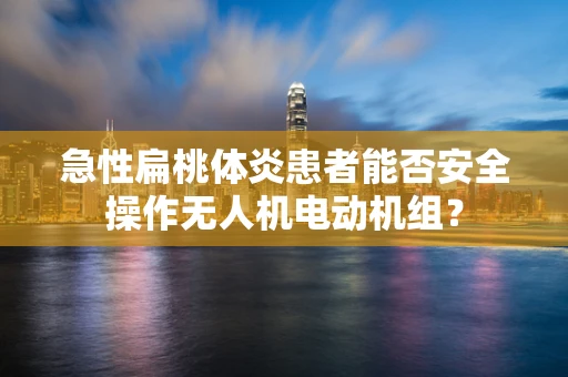 急性扁桃体炎患者能否安全操作无人机电动机组？