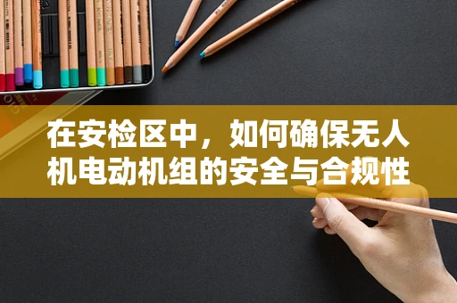 在安检区中，如何确保无人机电动机组的安全与合规性？