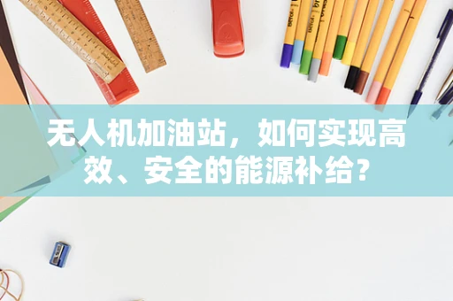 无人机加油站，如何实现高效、安全的能源补给？