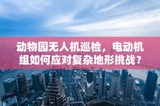 动物园无人机巡检，电动机组如何应对复杂地形挑战？