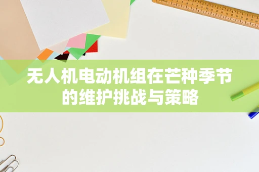 无人机电动机组在芒种季节的维护挑战与策略