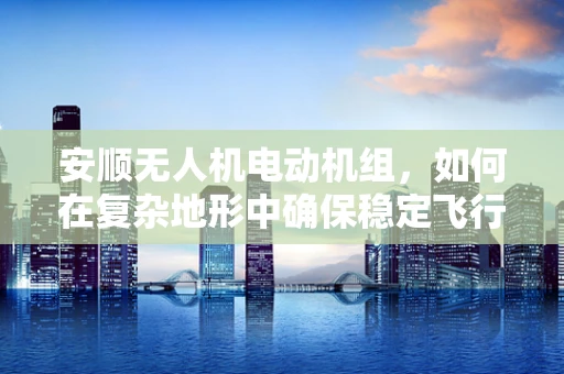 安顺无人机电动机组，如何在复杂地形中确保稳定飞行？