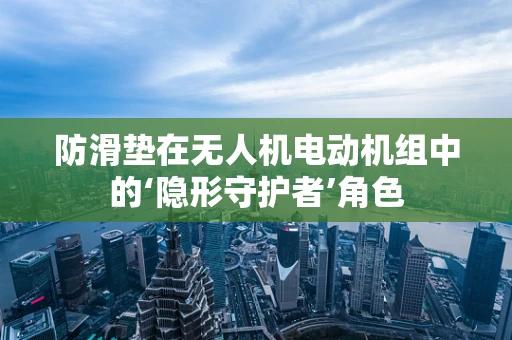 防滑垫在无人机电动机组中的‘隐形守护者’角色