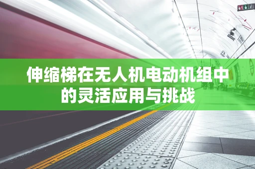 伸缩梯在无人机电动机组中的灵活应用与挑战