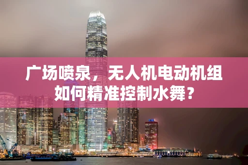 广场喷泉，无人机电动机组如何精准控制水舞？