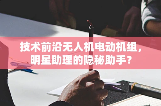 技术前沿无人机电动机组，明星助理的隐秘助手？