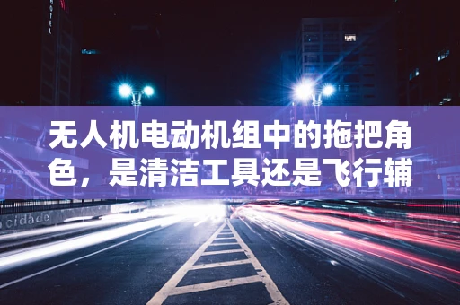 无人机电动机组中的拖把角色，是清洁工具还是飞行辅助装置？