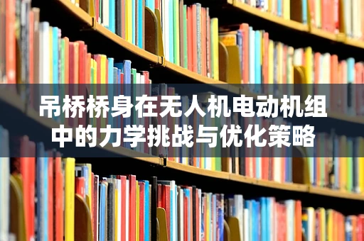 吊桥桥身在无人机电动机组中的力学挑战与优化策略