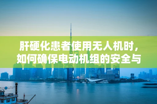 肝硬化患者使用无人机时，如何确保电动机组的安全与健康？